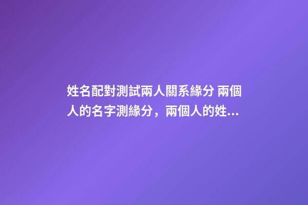 姓名配對測試兩人關系緣分 兩個人的名字測緣分，兩個人的姓名測試-第1張-觀點-玄機派